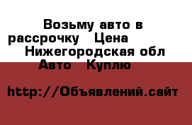 Возьму авто в рассрочку › Цена ­ 100 000 - Нижегородская обл. Авто » Куплю   
